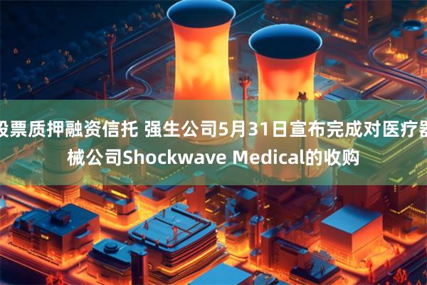 股票质押融资信托 强生公司5月31日宣布完成对医疗器械公司Shockwave Medical的收购