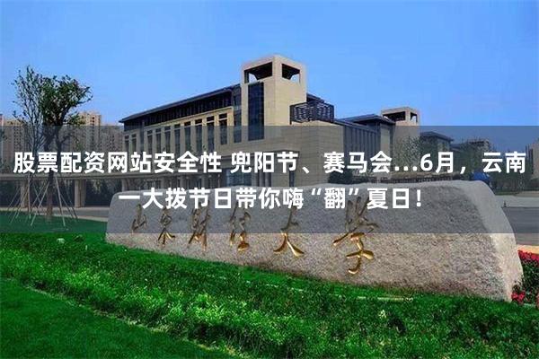 股票配资网站安全性 兜阳节、赛马会…6月，云南一大拨节日带你嗨“翻”夏日！