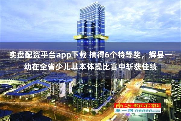 实盘配资平台app下载 摘得6个特等奖，辉县一幼在全省少儿基本体操比赛中斩获佳绩