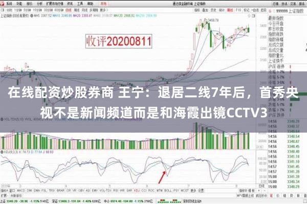 在线配资炒股券商 王宁：退居二线7年后，首秀央视不是新闻频道而是和海霞出镜CCTV3