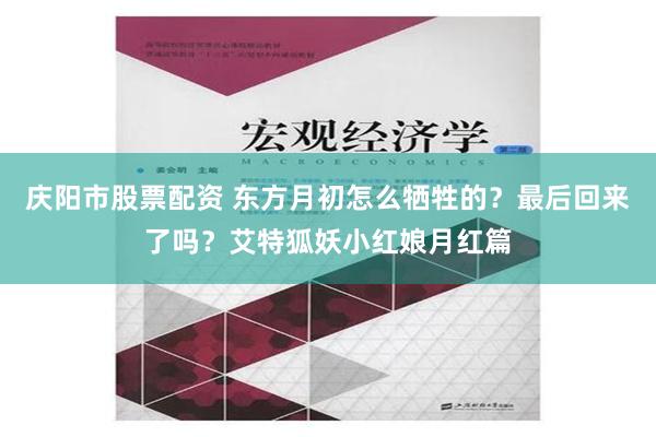 庆阳市股票配资 东方月初怎么牺牲的？最后回来了吗？艾特狐妖小红娘月红篇