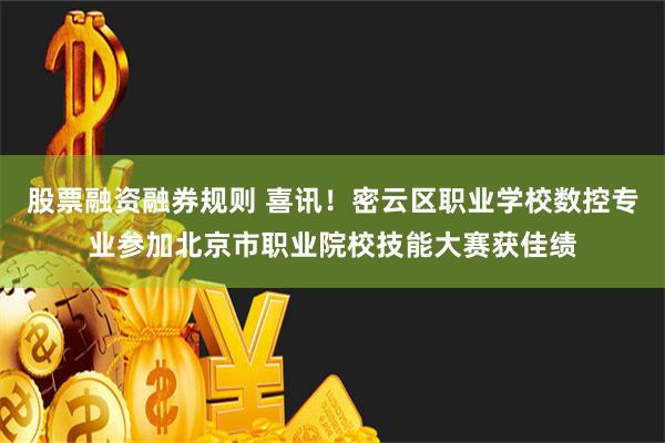 股票融资融券规则 喜讯！密云区职业学校数控专业参加北京市职业院校技能大赛获佳绩