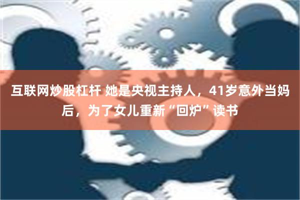 互联网炒股杠杆 她是央视主持人，41岁意外当妈后，为了女儿重新“回炉”读书