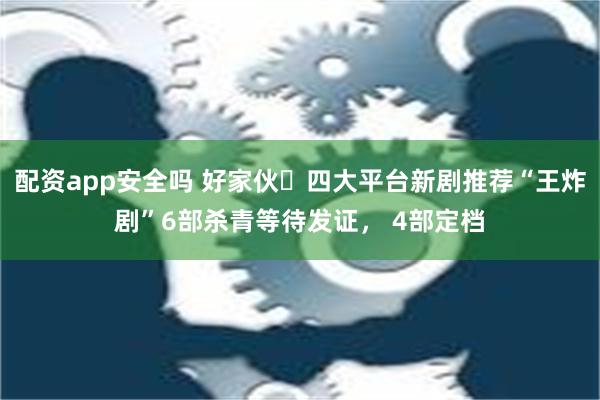 配资app安全吗 好家伙️四大平台新剧推荐“王炸剧”6部杀青等待发证， 4部定档