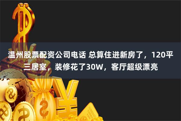 温州股票配资公司电话 总算住进新房了，120平三居室，装修花了30W，客厅超级漂亮