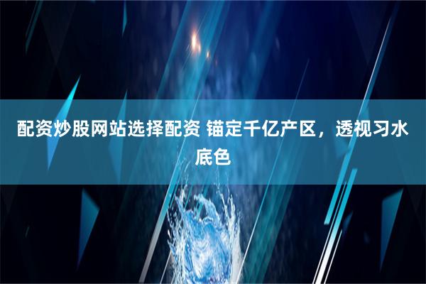 配资炒股网站选择配资 锚定千亿产区，透视习水底色