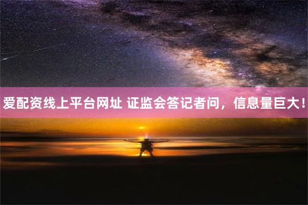 爱配资线上平台网址 证监会答记者问，信息量巨大！