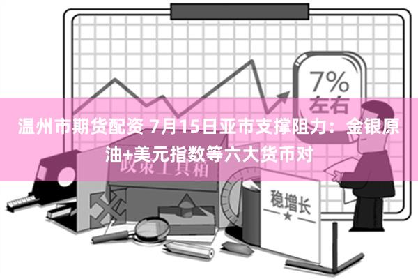 温州市期货配资 7月15日亚市支撑阻力：金银原油+美元指数等六大货币对