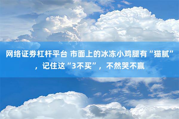 网络证劵杠杆平台 市面上的冰冻小鸡腿有“猫腻”，记住这“3不买”，不然哭不赢