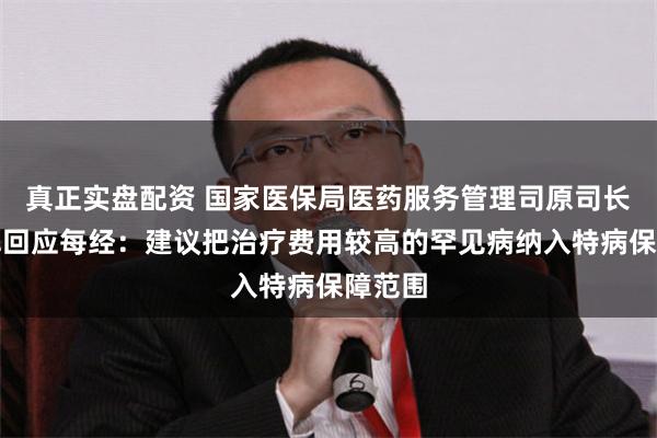 真正实盘配资 国家医保局医药服务管理司原司长熊先军回应每经：建议把治疗费用较高的罕见病纳入特病保障范围