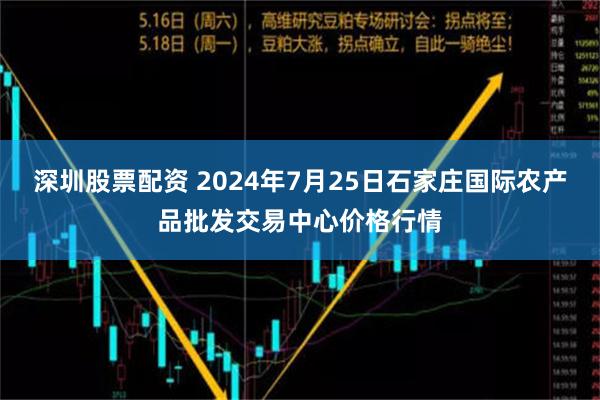 深圳股票配资 2024年7月25日石家庄国际农产品批发交易中心价格行情