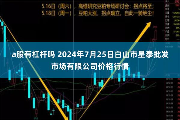 a股有杠杆吗 2024年7月25日白山市星泰批发市场有限公司价格行情