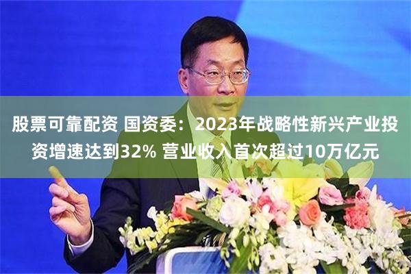 股票可靠配资 国资委：2023年战略性新兴产业投资增速达到32% 营业收入首次超过10万亿元