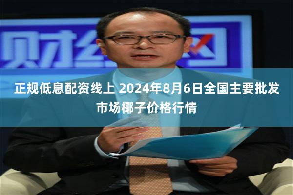 正规低息配资线上 2024年8月6日全国主要批发市场椰子价格行情