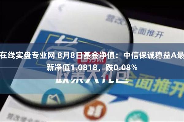 在线实盘专业网 8月8日基金净值：中信保诚稳益A最新净值1.0818，跌0.08%