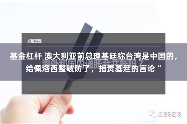 基金杠杆 澳大利亚前总理基廷称台湾是中国的，给佩洛西整破防了，指责基廷的言论“