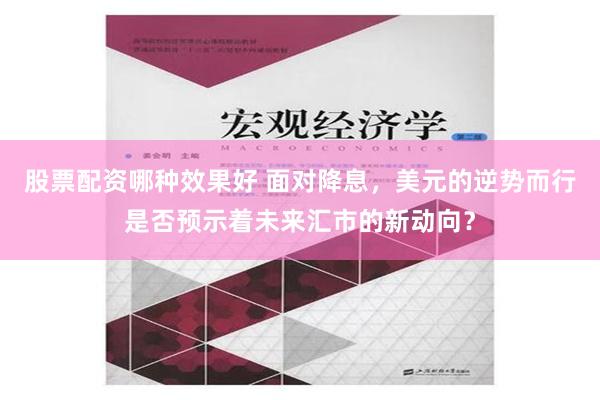 股票配资哪种效果好 面对降息，美元的逆势而行是否预示着未来汇市的新动向？