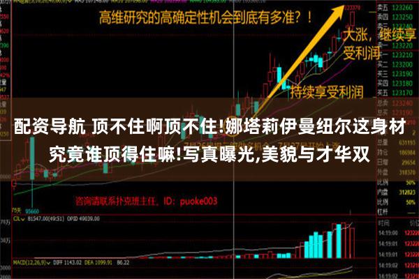 配资导航 顶不住啊顶不住!娜塔莉伊曼纽尔这身材究竟谁顶得住嘛!写真曝光,美貌与才华双