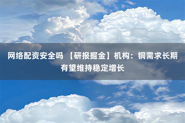 网络配资安全吗 【研报掘金】机构：铜需求长期有望维持稳定增长