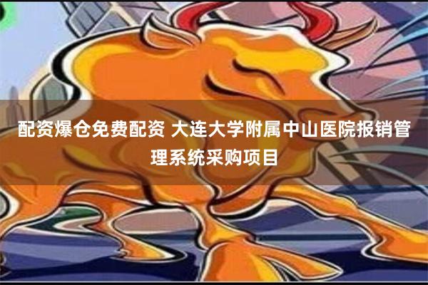 配资爆仓免费配资 大连大学附属中山医院报销管理系统采购项目