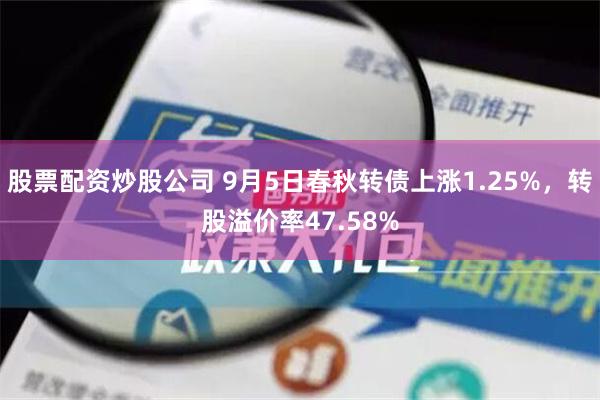 股票配资炒股公司 9月5日春秋转债上涨1.25%，转股溢价率47.58%