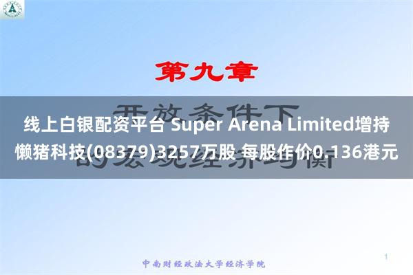 线上白银配资平台 Super Arena Limited增持懒猪科技(08379)3257万股 每股作价0.136港元