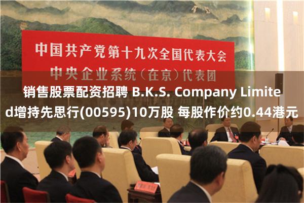 销售股票配资招聘 B.K.S. Company Limited增持先思行(00595)10万股 每股作价约0.44港元