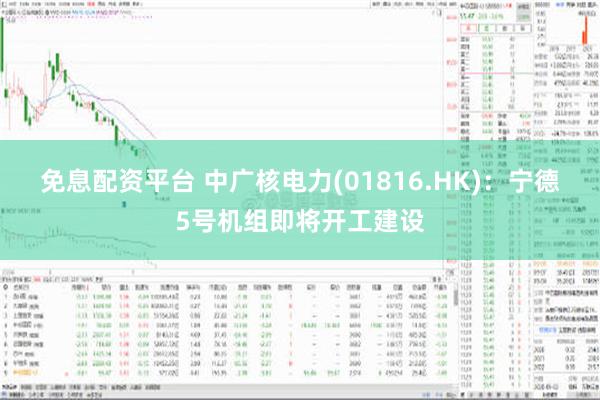 免息配资平台 中广核电力(01816.HK)：宁德5号机组即将开工建设