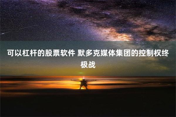 可以杠杆的股票软件 默多克媒体集团的控制权终极战