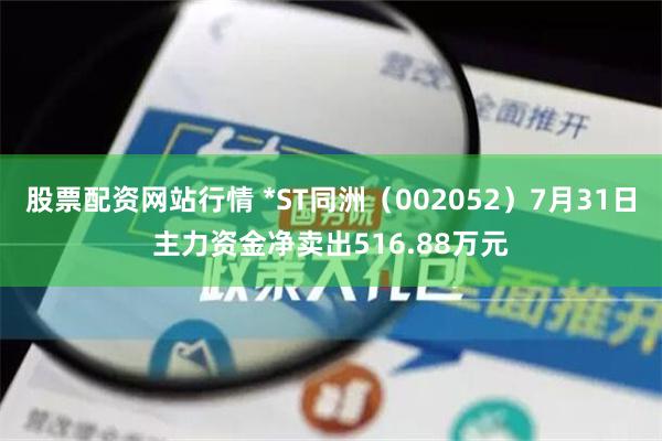 股票配资网站行情 *ST同洲（002052）7月31日主力资金净卖出516.88万元