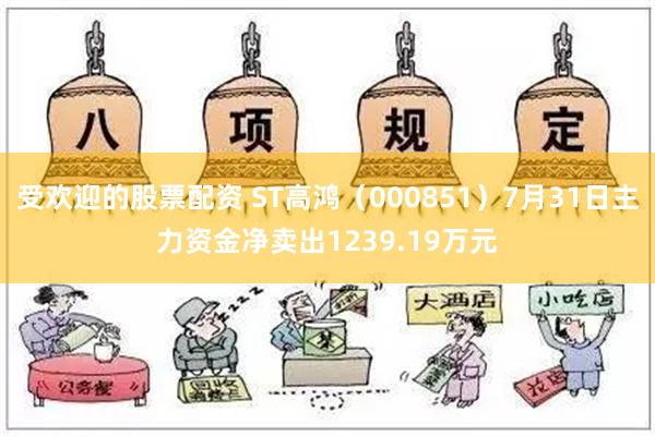 受欢迎的股票配资 ST高鸿（000851）7月31日主力资金净卖出1239.19万元