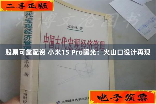 股票可靠配资 小米15 Pro曝光：火山口设计再现