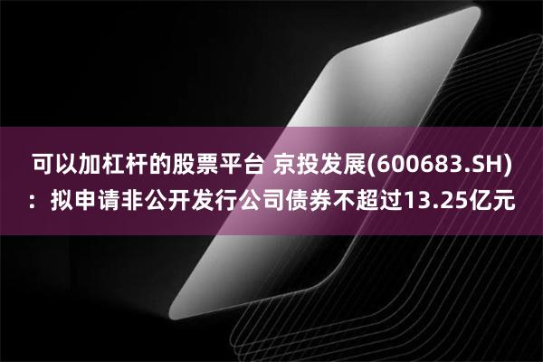 可以加杠杆的股票平台 京投发展(600683.SH)：拟申请非公开发行公司债券不超过13.25亿元