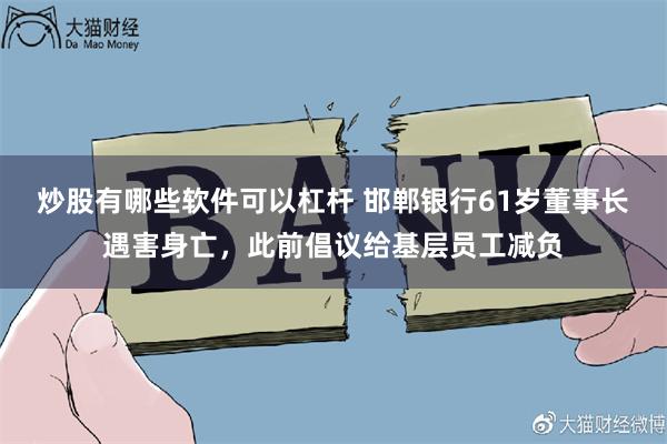 炒股有哪些软件可以杠杆 邯郸银行61岁董事长遇害身亡，此前倡议给基层员工减负