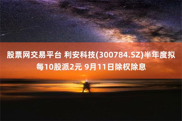 股票网交易平台 利安科技(300784.SZ)半年度拟每10股派2元 9月11日除权除息