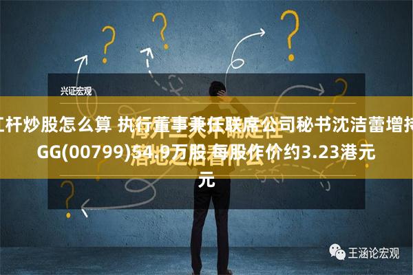 杠杆炒股怎么算 执行董事兼任联席公司秘书沈洁蕾增持IGG(00799)54.9万股 每股作价约3.23港元