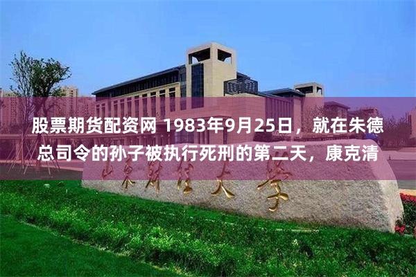 股票期货配资网 1983年9月25日，就在朱德总司令的孙子被执行死刑的第二天，康克清