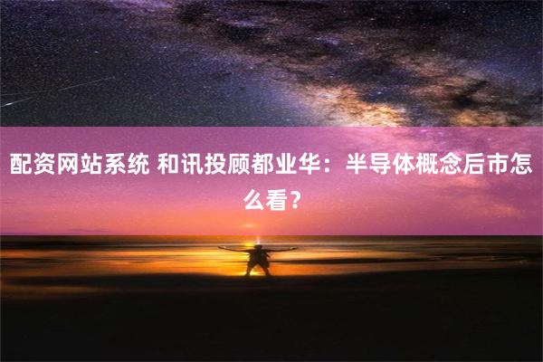 配资网站系统 和讯投顾都业华：半导体概念后市怎么看？