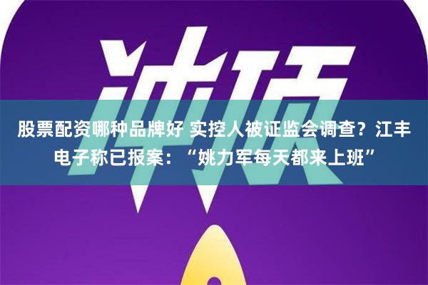 股票配资哪种品牌好 实控人被证监会调查？江丰电子称已报案：“姚力军每天都来上班”