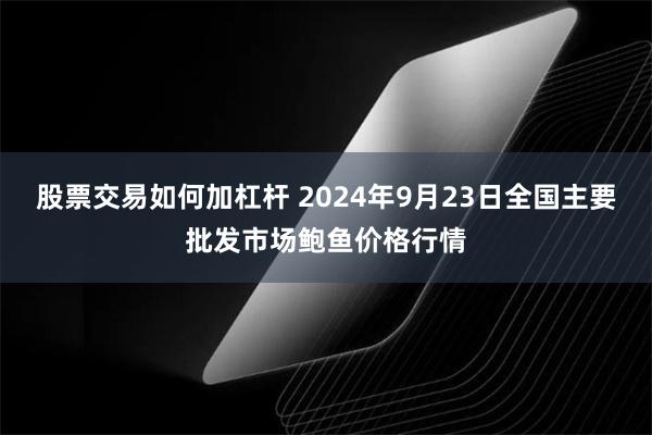 股票交易如何加杠杆 2024年9月23日全国主要批发市场鲍鱼价格行情