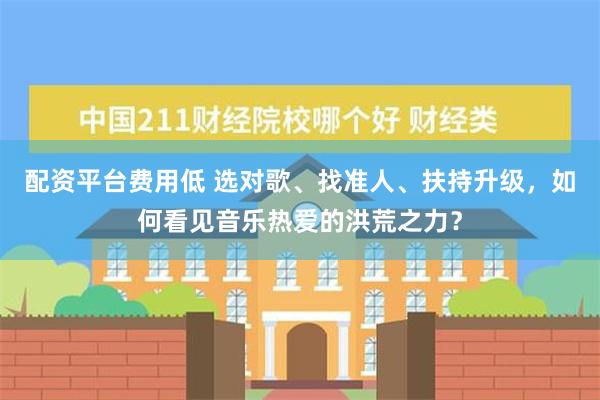 配资平台费用低 选对歌、找准人、扶持升级，如何看见音乐热爱的洪荒之力？