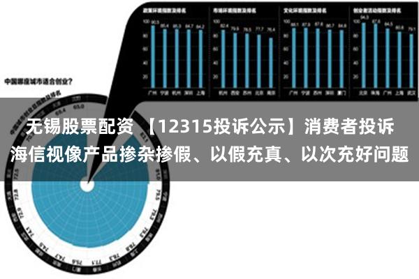 无锡股票配资 【12315投诉公示】消费者投诉海信视像产品掺杂掺假、以假充真、以次充好问题