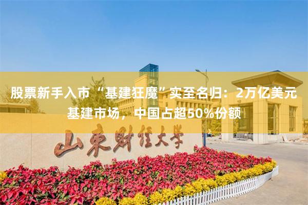 股票新手入市 “基建狂魔”实至名归：2万亿美元基建市场，中国占超50%份额