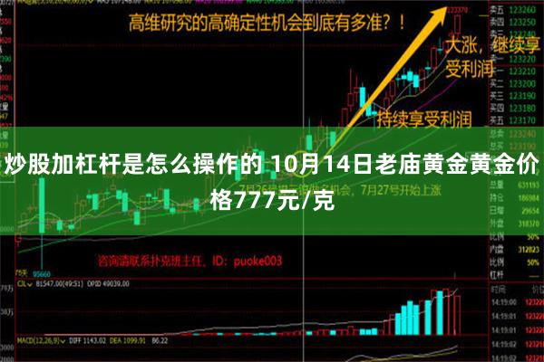 炒股加杠杆是怎么操作的 10月14日老庙黄金黄金价格777元/克