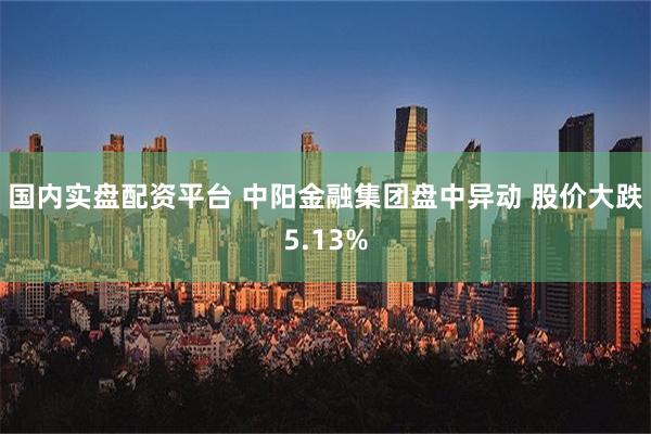 国内实盘配资平台 中阳金融集团盘中异动 股价大跌5.13%