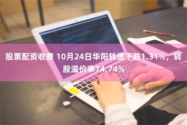 股票配资收费 10月24日华阳转债下跌1.31%，转股溢价率74.74%