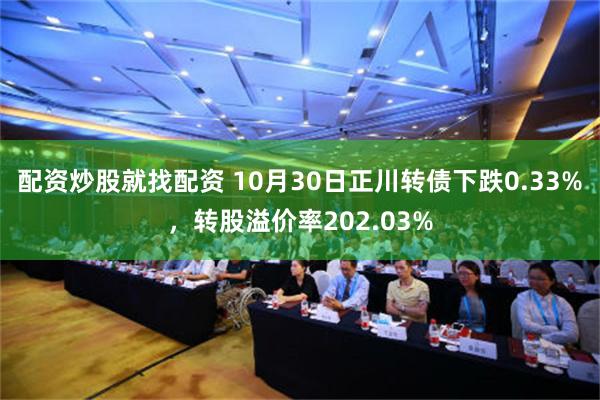 配资炒股就找配资 10月30日正川转债下跌0.33%，转股溢价率202.03%
