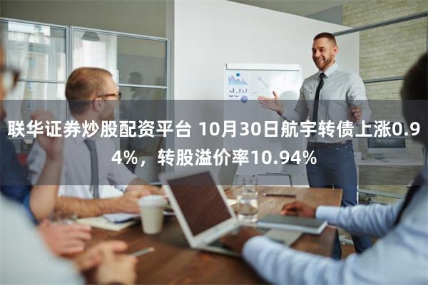 联华证券炒股配资平台 10月30日航宇转债上涨0.94%，转股溢价率10.94%