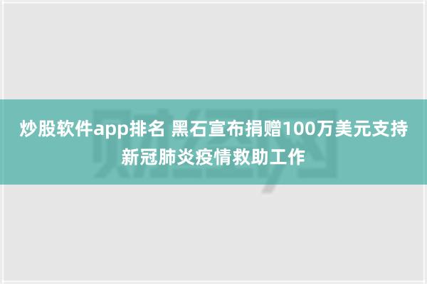 炒股软件app排名 黑石宣布捐赠100万美元支持新冠肺炎疫情救助工作