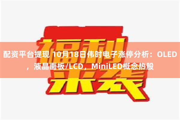 配资平台提现 10月18日伟时电子涨停分析：OLED，液晶面板/LCD，MiniLED概念热股